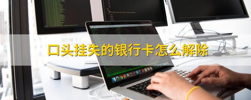 银行卡口头挂失后如何解除挂失